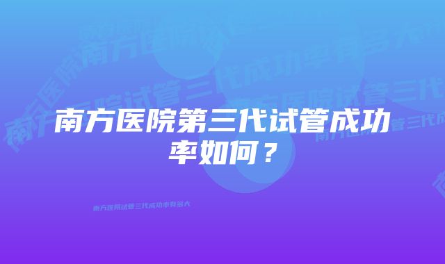 南方医院第三代试管成功率如何?