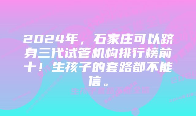2024年,石家庄可以跻身三代试管机构排行榜前十!生孩子的套路都不能信。