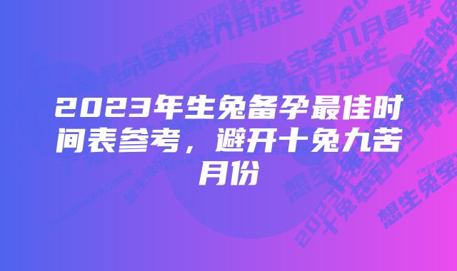 2023年生兔备孕最佳时间表参考,避开十兔九苦月份