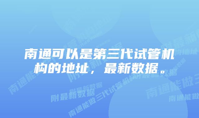 南通可以是第三代试管机构的地址,最新数据。