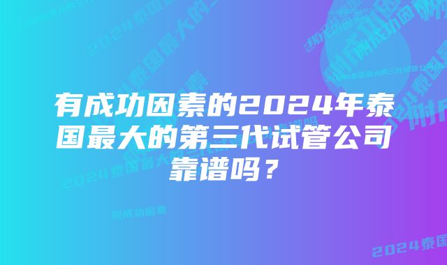 有成功因素的2024年泰国最大的第三代试管公司靠谱吗?