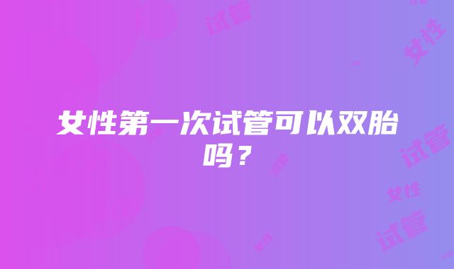 女性第一次试管可以双胎吗?