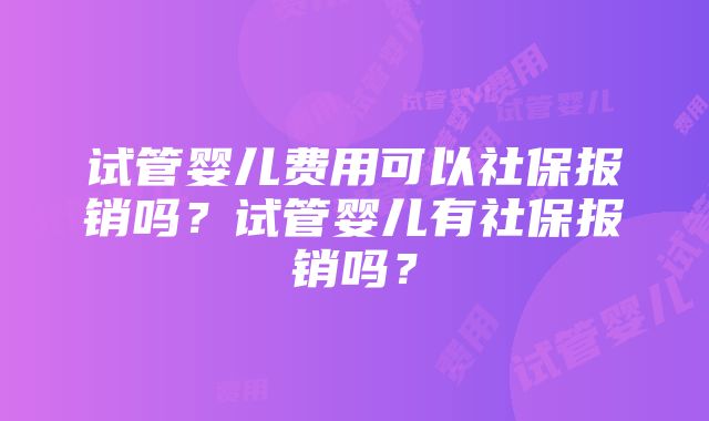 试管婴儿费用可以社保报销吗?试管婴儿有社保报销吗?