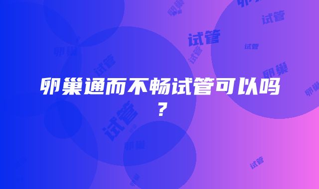 卵巢通而不畅试管可以吗?