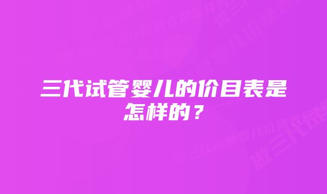 三代试管婴儿的价目表是怎样的?