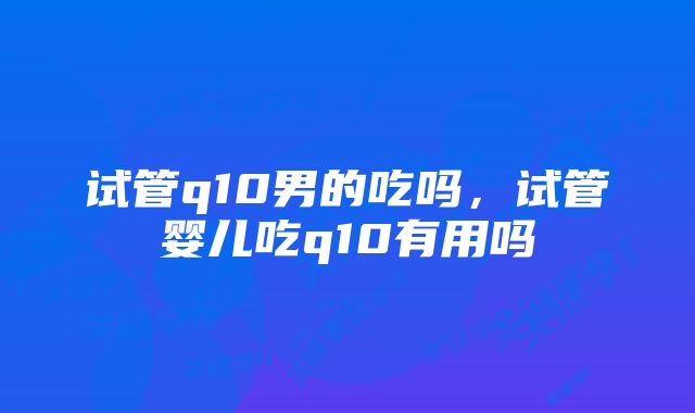 试管q10男的吃吗,试管婴儿吃q10有用吗