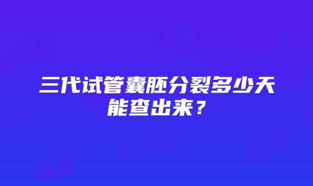 三代试管囊胚分裂多少天能查出来?