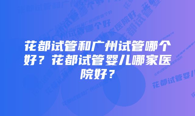 花都试管和广州试管哪个好?花都试管婴儿哪家医院好?