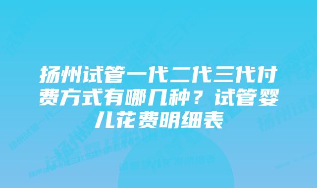 扬州试管一代二代三代付费方式有哪几种?试管婴儿花费明细表