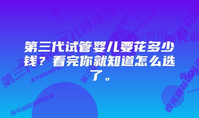 第三代试管婴儿要花多少钱?看完你就知道怎么选了。