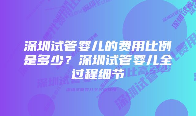 深圳试管婴儿的费用比例是多少?深圳试管婴儿全过程细节