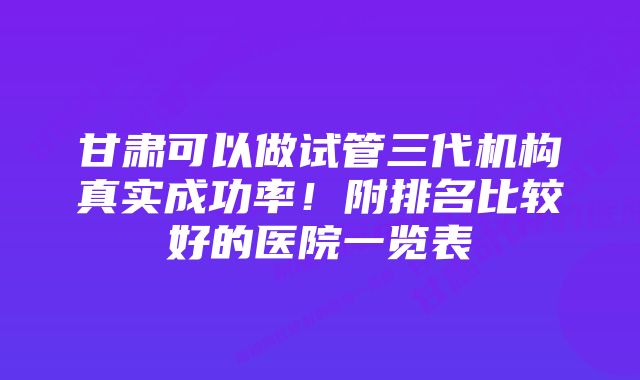 甘肃可以做试管三代机构真实成功率!附排名比较好的医院一览表