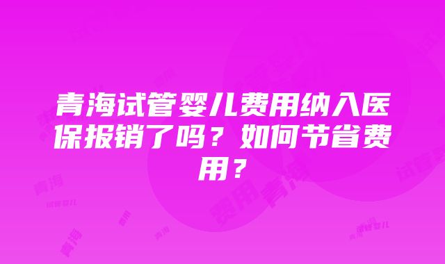 青海试管婴儿费用纳入医保报销了吗?如何节省费用?