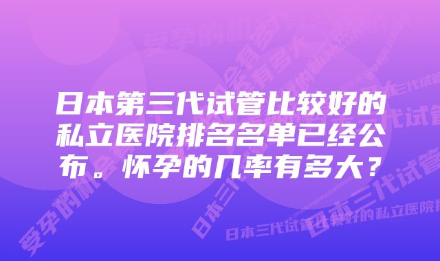 日本第三代试管比较好的私立医院排名名单已经公布。怀孕的几率有多大?