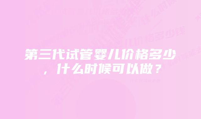 第三代试管婴儿价格多少，什么时候可以做？