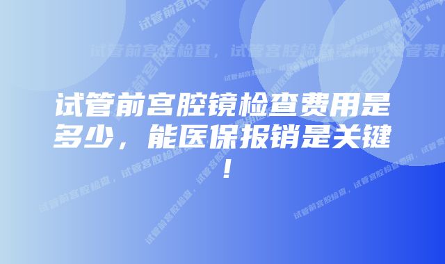 试管前宫腔镜检查费用是多少,能医保报销是关键!