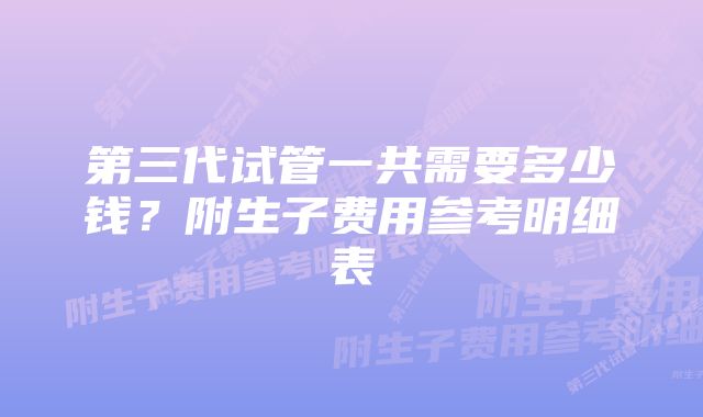 第三代试管一共需要多少钱？附生子费用参考明细表