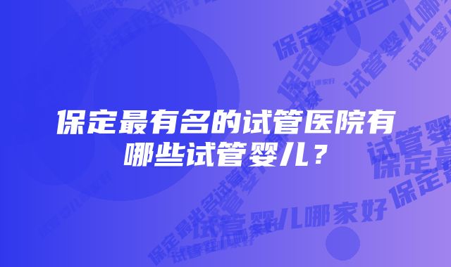 保定最有名的试管医院有哪些试管婴儿?