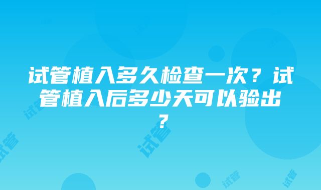 试管植入多久检查一次?试管植入后多少天可以验出?