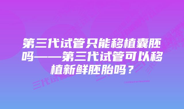 第三代试管只能移植囊胚吗——第三代试管可以移植新鲜胚胎吗?
