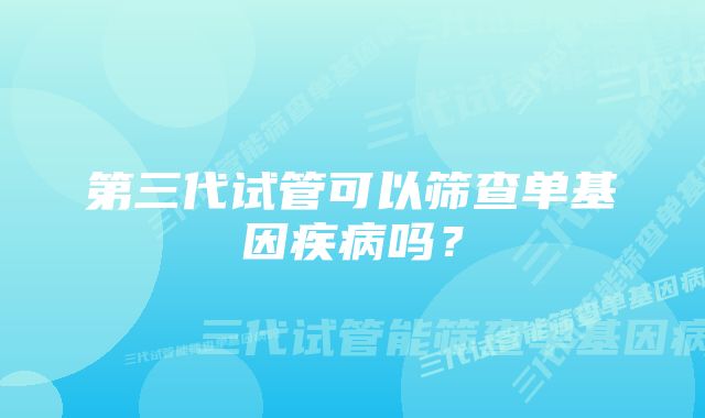 第三代试管可以筛查单基因疾病吗？