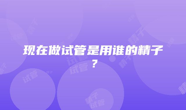 现在做试管是用谁的精子?