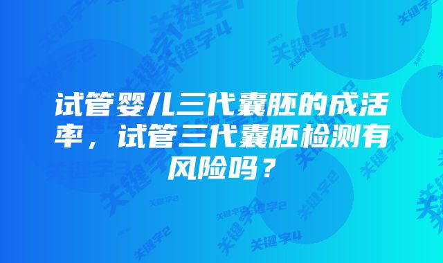 试管婴儿三代囊胚的成活率,试管三代囊胚检测有风险吗?