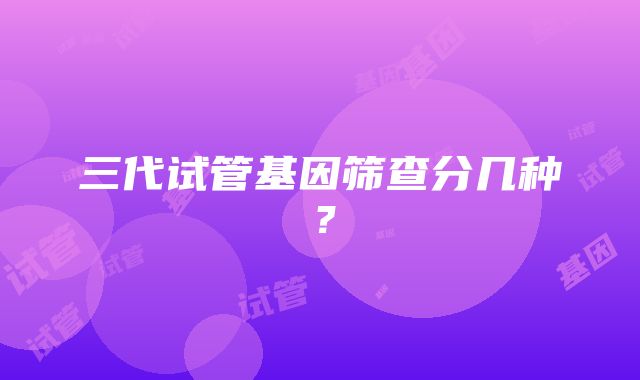 三代试管基因筛查分几种?