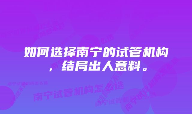 如何选择南宁的试管机构,结局出人意料。