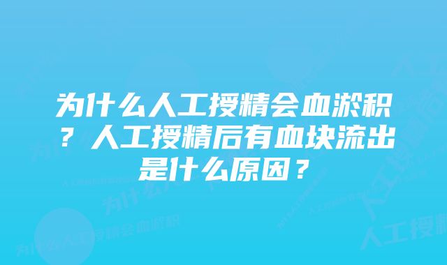 为什么人工授精会血淤积?人工授精后有血块流出是什么原因?