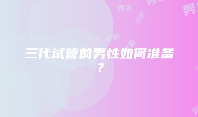 三代试管前男性如何准备?