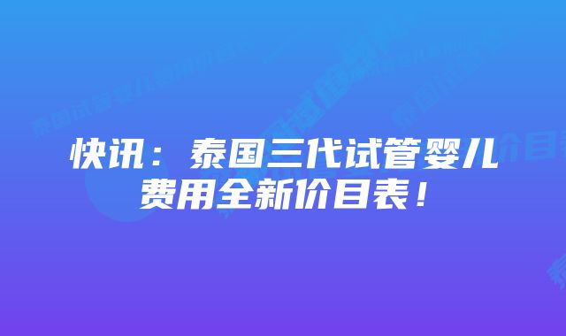 快讯:泰国三代试管婴儿费用全新价目表!
