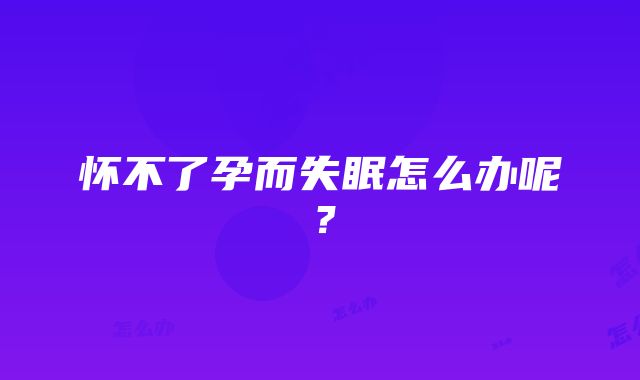 怀不了孕而失眠怎么办呢?