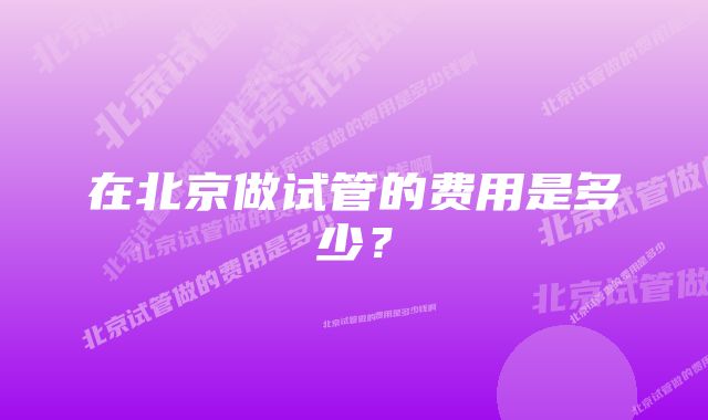 在北京做试管的费用是多少?