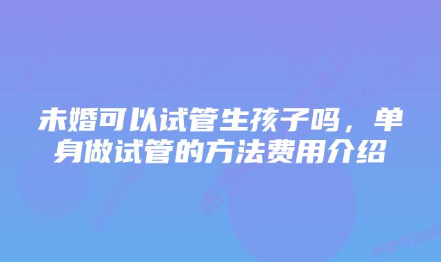 未婚可以试管生孩子吗,单身做试管的方法费用介绍