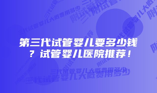 第三代试管婴儿要多少钱?试管婴儿医院推荐!