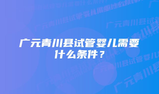 广元青川县试管婴儿需要什么条件?