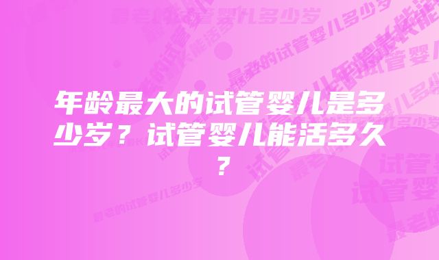 年龄最大的试管婴儿是多少岁?试管婴儿能活多久?