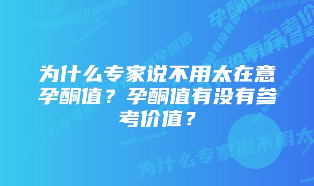 为什么专家说不用太在意孕酮值?孕酮值有没有参考价值?