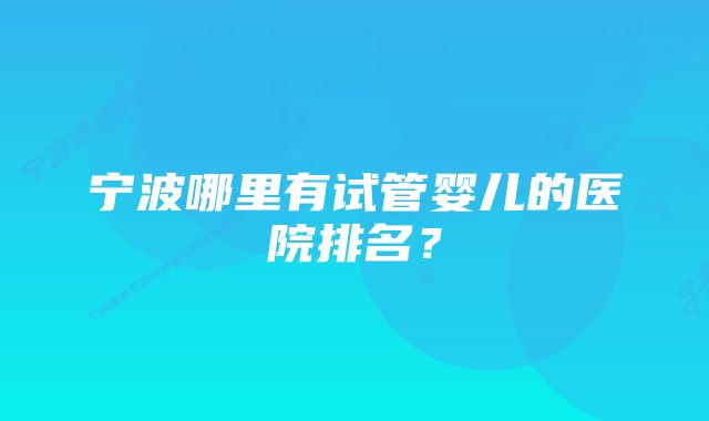 宁波哪里有试管婴儿的医院排名?