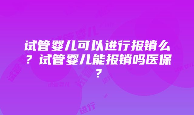 试管婴儿可以进行报销么?试管婴儿能报销吗医保?