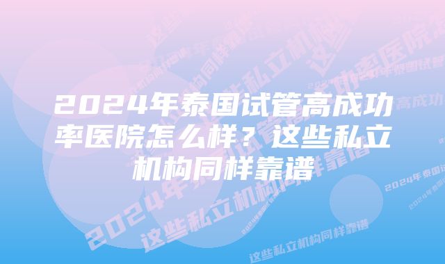 2024年泰国试管高成功率医院怎么样?这些私立机构同样靠谱