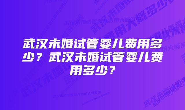 武汉未婚试管婴儿费用多少?武汉未婚试管婴儿费用多少?