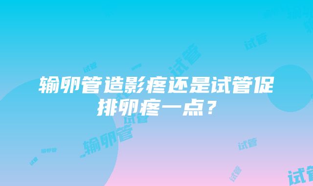 输卵管造影疼还是试管促排卵疼一点?