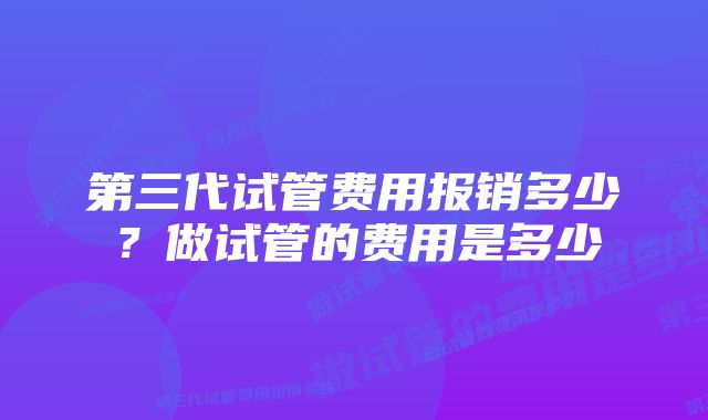 第三代试管费用报销多少?做试管的费用是多少