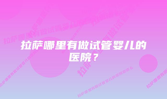 拉萨哪里有做试管婴儿的医院?