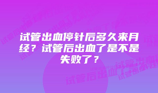 试管出血停针后多久来月经?试管后出血了是不是失败了?