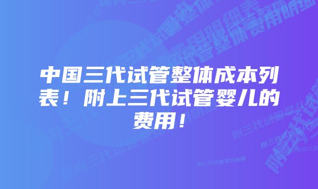 中国三代试管整体成本列表!附上三代试管婴儿的费用!