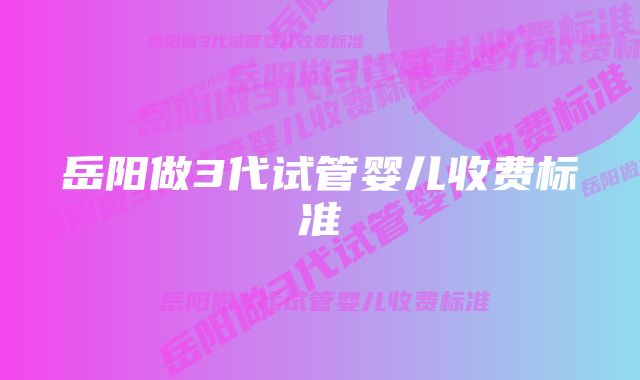 岳阳做3代试管婴儿收费标准