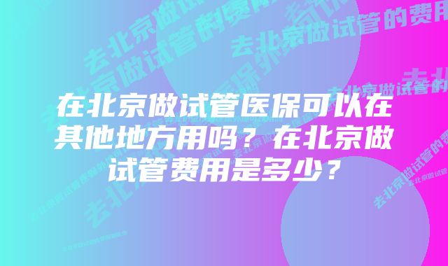 在北京做试管医保可以在其他地方用吗?在北京做试管费用是多少?